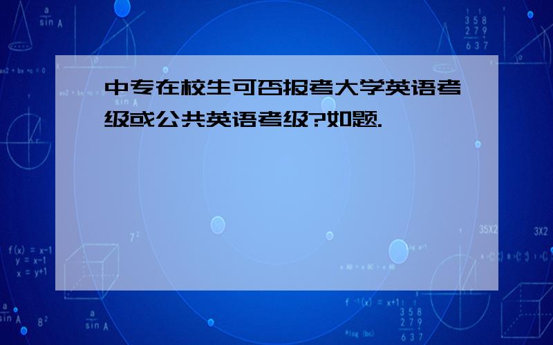 中专在校生可否报考大学英语考级或公共英语考级?如题.