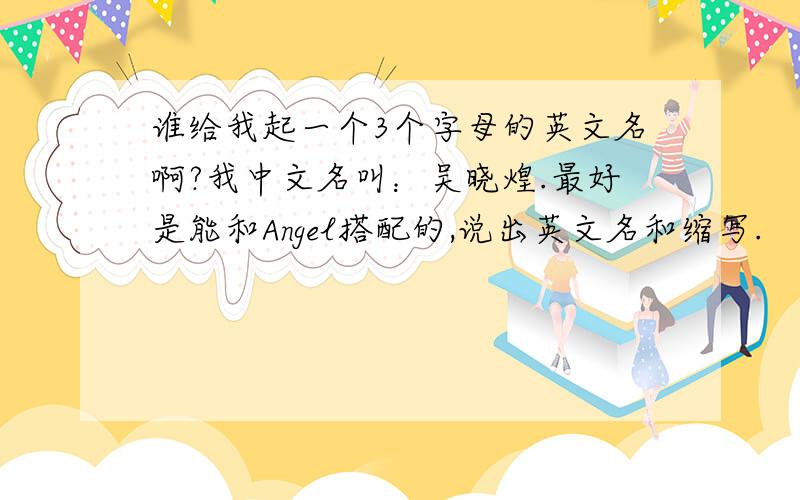 谁给我起一个3个字母的英文名啊?我中文名叫：吴晓煌.最好是能和Angel搭配的,说出英文名和缩写.