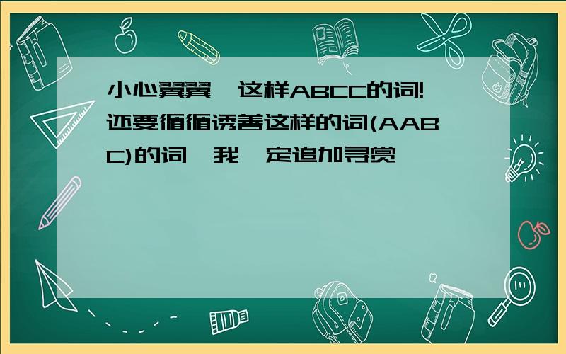 小心翼翼,这样ABCC的词!还要循循诱善这样的词(AABC)的词,我一定追加寻赏,