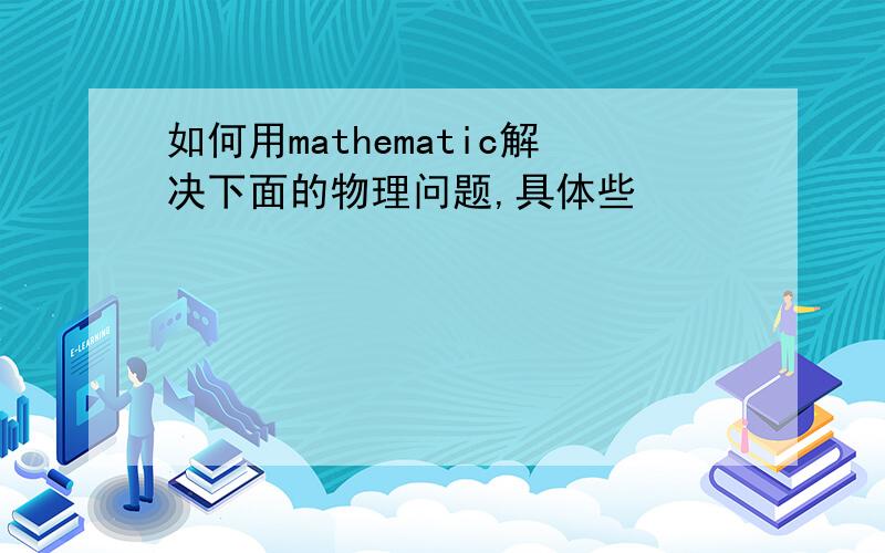 如何用mathematic解决下面的物理问题,具体些