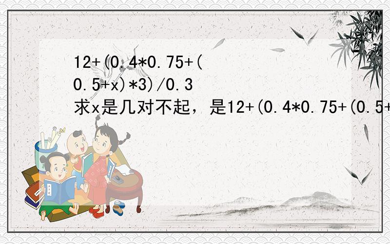 12+(0.4*0.75+(0.5+x)*3)/0.3 求x是几对不起，是12+(0.4*0.75+(0.5+x)*3)/0.3=98，实在抱歉！