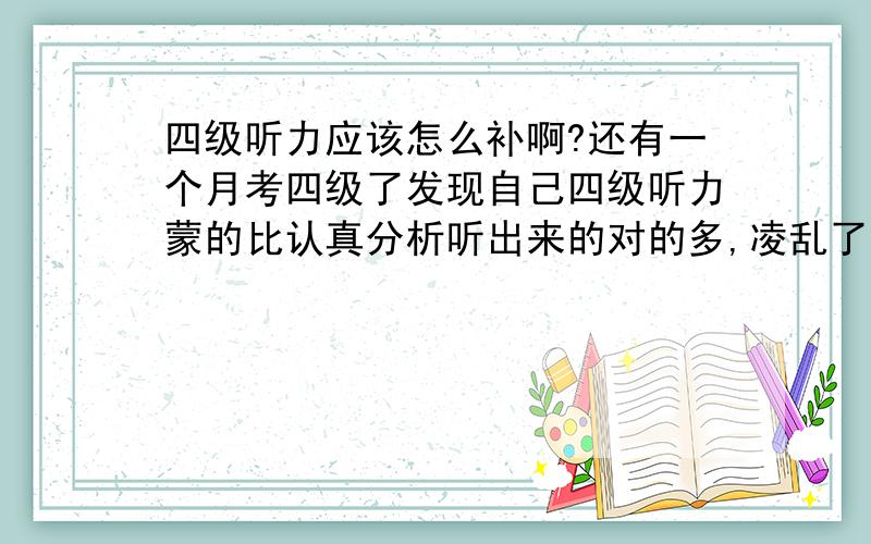 四级听力应该怎么补啊?还有一个月考四级了发现自己四级听力蒙的比认真分析听出来的对的多,凌乱了…到时是蒙还是认真听啊