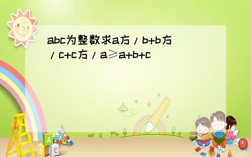 abc为整数求a方/b+b方/c+c方/a≥a+b+c