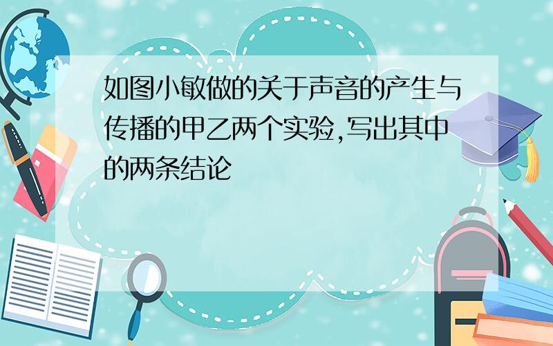 如图小敏做的关于声音的产生与传播的甲乙两个实验,写出其中的两条结论