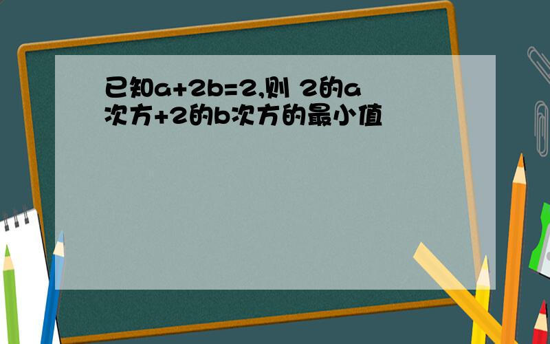 已知a+2b=2,则 2的a次方+2的b次方的最小值