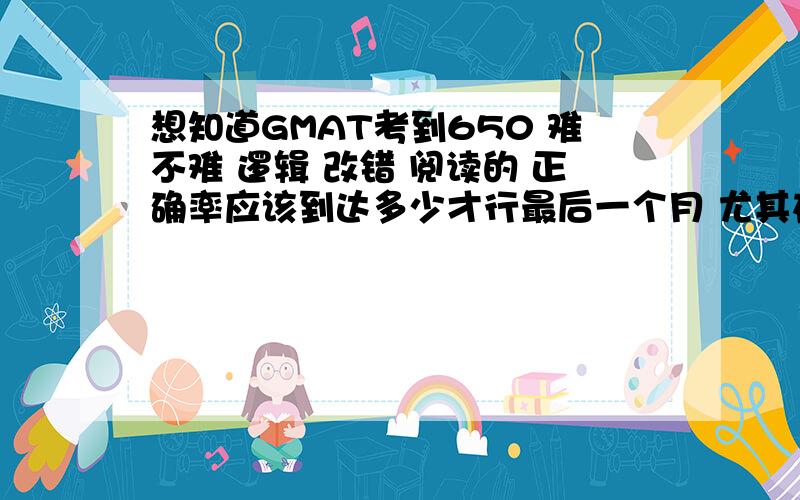 想知道GMAT考到650 难不难 逻辑 改错 阅读的 正确率应该到达多少才行最后一个月 尤其在电脑上练的时候 应该怎么提高呢