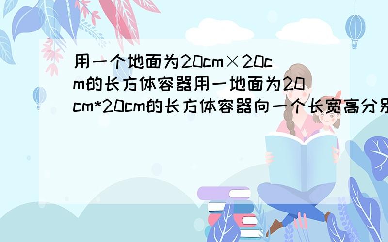 用一个地面为20cm×20cm的长方体容器用一地面为20cm*20cm的长方体容器向一个长宽高分别为16、10、5cm的长方体内倒水当铁盆装满水时长方体容器中的水的高度下降了多少cm?(一元一次方程）