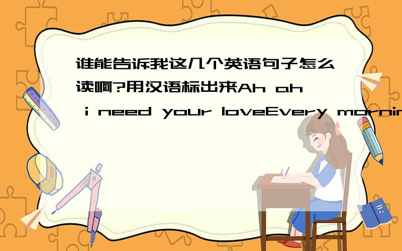 谁能告诉我这几个英语句子怎么读啊?用汉语标出来Ah ah i need your loveEvery morning i wake upI try to find my wayCarrying on to be strong ,trying to make it on my own,yeahI never thought we could break upNever have a single doubtNo