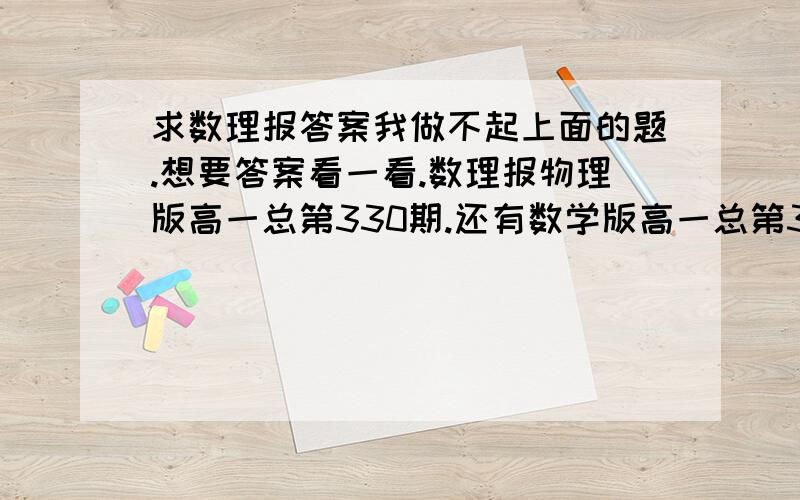 求数理报答案我做不起上面的题.想要答案看一看.数理报物理版高一总第330期.还有数学版高一总第343期的答案.有点话给我说一下.急用.