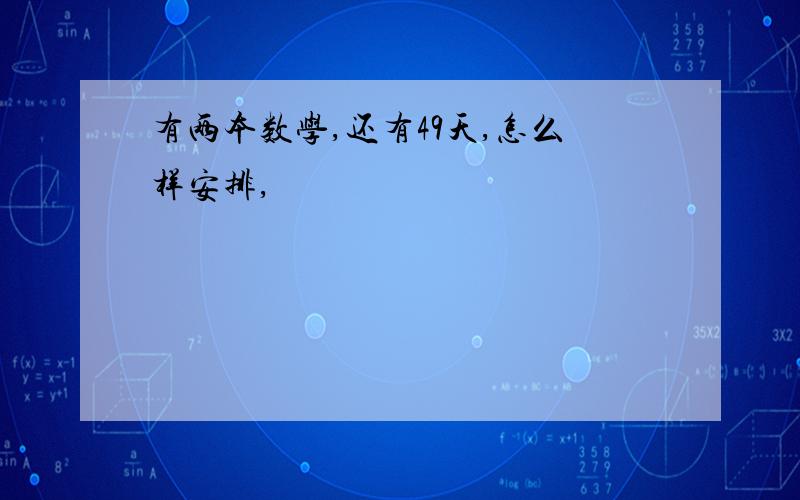 有两本数学,还有49天,怎么样安排,