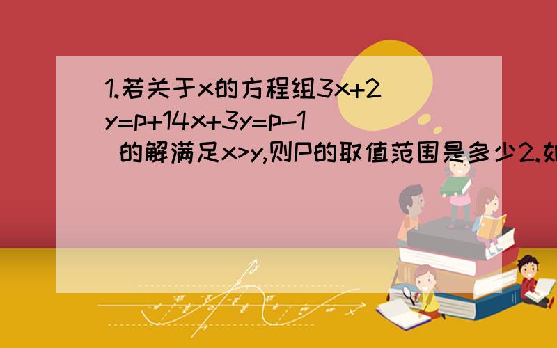 1.若关于x的方程组3x+2y=p+14x+3y=p-1 的解满足x>y,则P的取值范围是多少2.如果方程x²-2x-k=0的两根都是正根,那么实数k的取值范围是多少