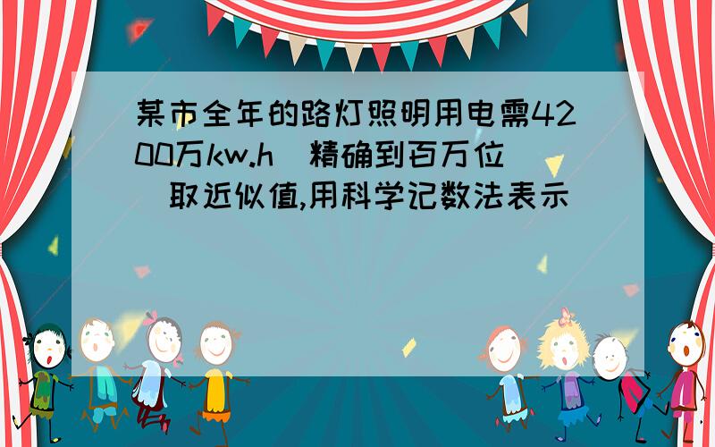 某市全年的路灯照明用电需4200万kw.h（精确到百万位）取近似值,用科学记数法表示