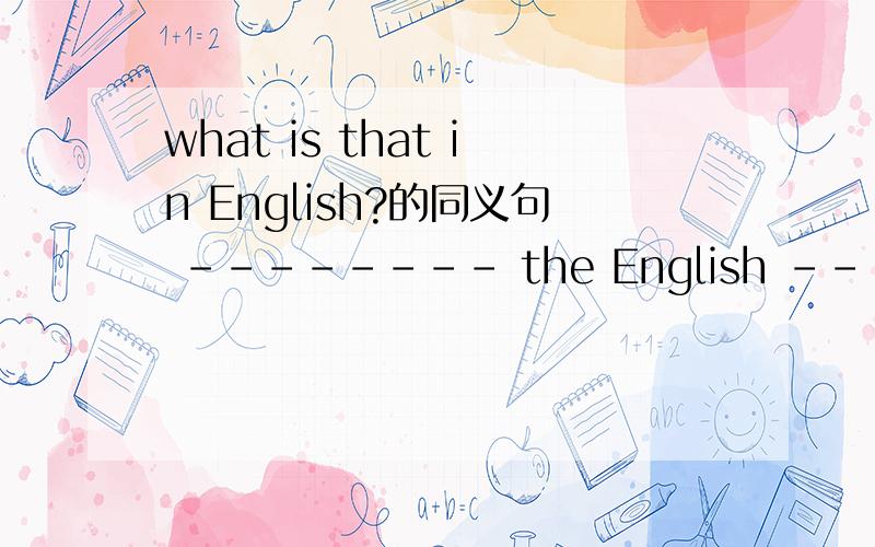 what is that in English?的同义句 -------- the English ------- that?