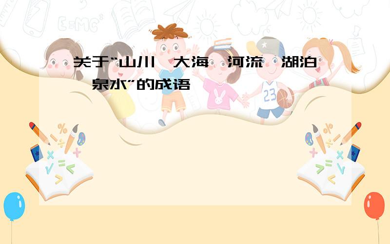 关于“山川、大海、河流、湖泊、泉水”的成语