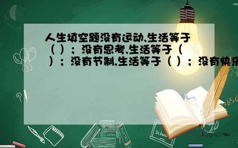 人生填空题没有运动,生活等于（ ）；没有思考,生活等于（ ）；没有节制,生活等于（ ）；没有快乐,生活等于（ ）.