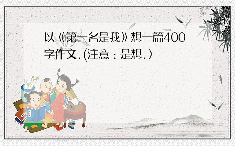 以《第一名是我》想一篇400字作文.(注意：是想.）