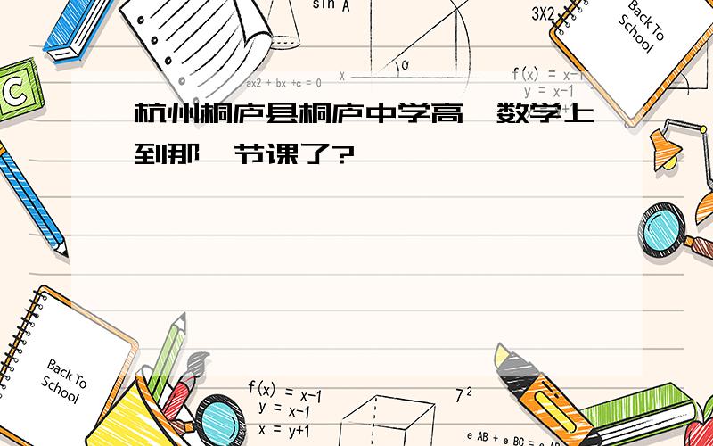 杭州桐庐县桐庐中学高一数学上到那一节课了?