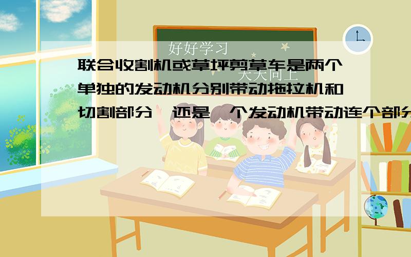 联合收割机或草坪剪草车是两个单独的发动机分别带动拖拉机和切割部分,还是一个发动机带动连个部分?