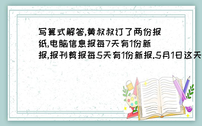 写算式解答,黄叔叔订了两份报纸,电脑信息报每7天有1份新报,报刊剪报每5天有1份新报.5月1日这天,正好邮递员各投递了一份新报,邮递员下次正好投递两封新报是几月几日?