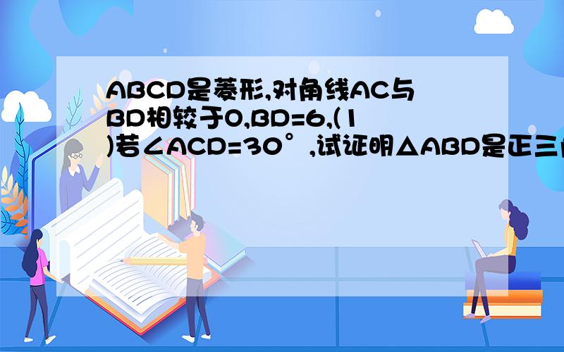 ABCD是菱形,对角线AC与BD相较于O,BD=6,(1)若∠ACD=30°,试证明△ABD是正三角形；(2)若菱形ABCD的面积是24,试求AC的长谢谢哥哥姐姐们了 急用~