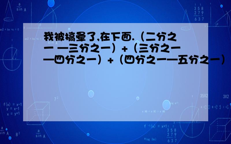 我被搞晕了,在下面.（二分之一 —三分之一）+（三分之一—四分之一）+（四分之一—五分之一）+.（九十九分之一—一百分之一）=几分之几（二分之一 —三分之一）+（三分之一—四分之一