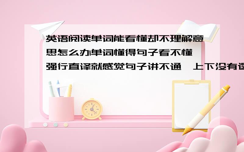 英语阅读单词能看懂却不理解意思怎么办单词懂得句子看不懂,强行直译就感觉句子讲不通,上下没有逻辑联系,觉得牛头不对马嘴