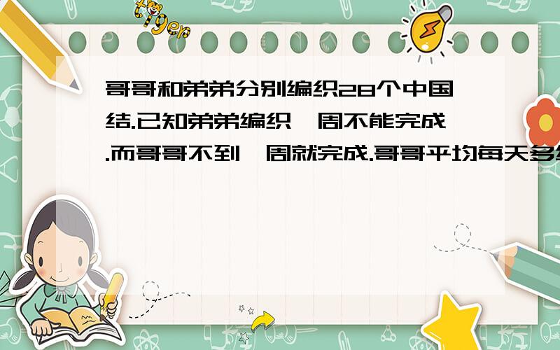 哥哥和弟弟分别编织28个中国结.已知弟弟编织一周不能完成.而哥哥不到一周就完成.哥哥平均每天多编织2个 .求哥哥和弟弟平均每天编织多少个 2诺弟弟先工作两天.哥哥才开始工作.那哥哥工