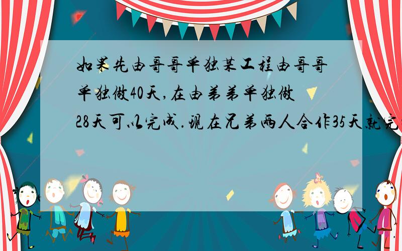 如果先由哥哥单独某工程由哥哥单独做40天,在由弟弟单独做28天可以完成.现在兄弟两人合作35天就完成