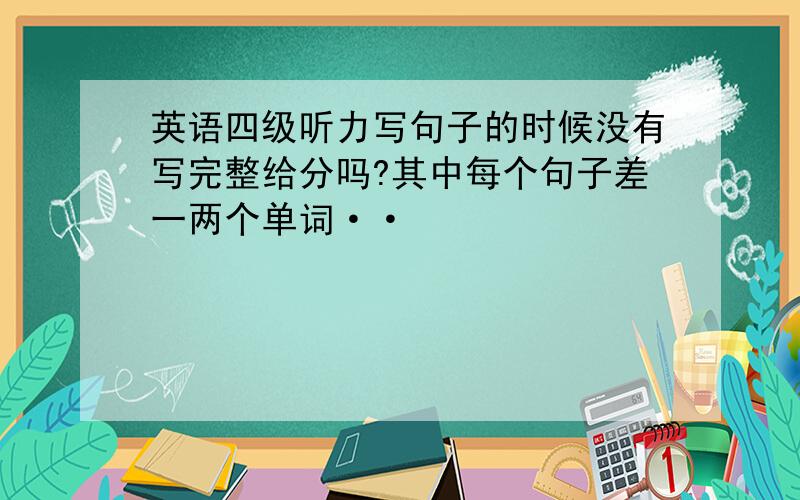 英语四级听力写句子的时候没有写完整给分吗?其中每个句子差一两个单词··