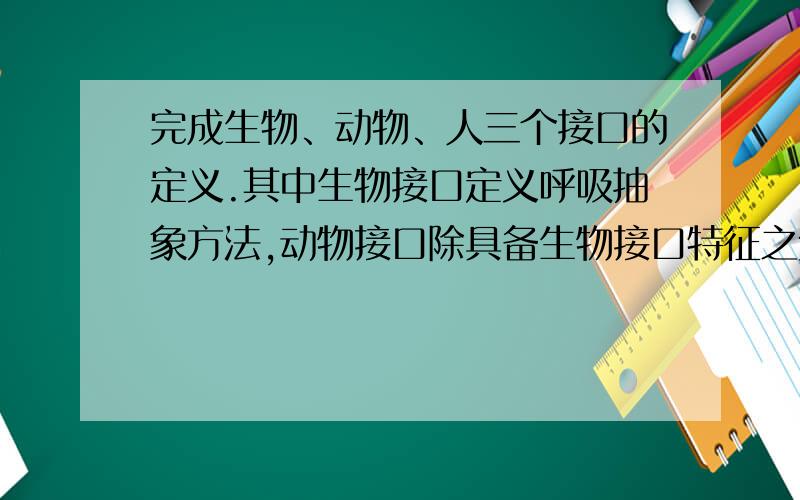 完成生物、动物、人三个接口的定义.其中生物接口定义呼吸抽象方法,动物接口除具备生物接口特征之外还定义了吃饭和睡觉两个抽象方法.人接口除具备动物接口特征之外,还定义了思维和学