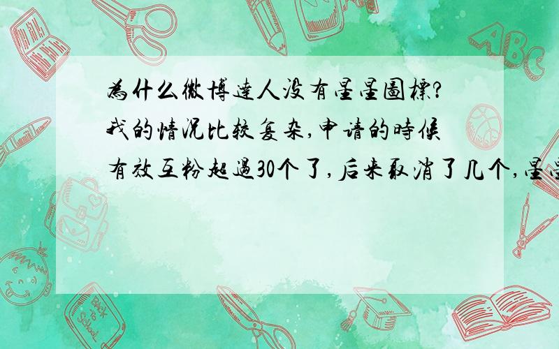 为什么微博达人没有星星图标?我的情况比较复杂,申请的时候有效互粉超过30个了,后来取消了几个,星星图标不见了,如果现在又到30个了,星星图标会回来嘛?PS：积分超过200!