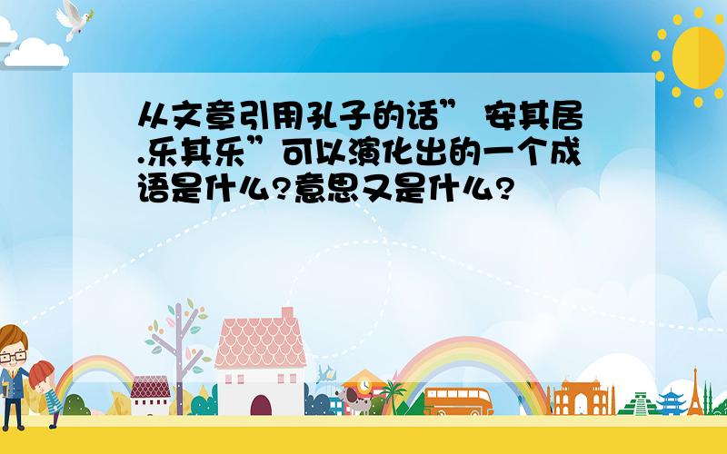 从文章引用孔子的话” 安其居.乐其乐”可以演化出的一个成语是什么?意思又是什么?