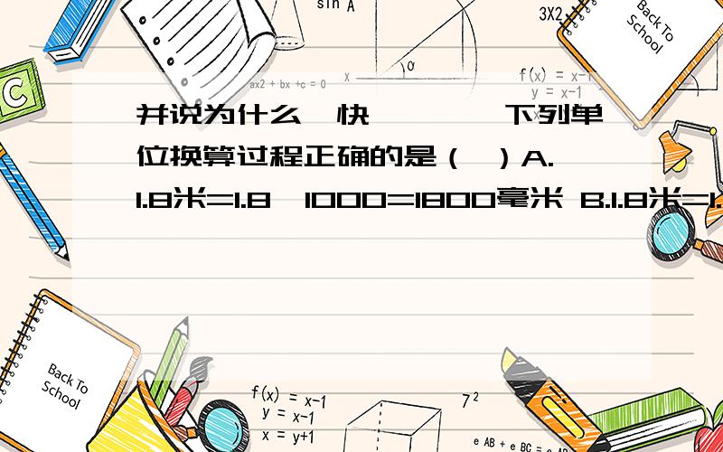 并说为什么、快、、、、下列单位换算过程正确的是（ ）A.1.8米=1.8×1000=1800毫米 B.1.8米=1.8米×1000=1800毫米C.1.8米=1.8米×1000毫米=1800毫米 D.1.8米=1.8×1000毫米=1800毫米