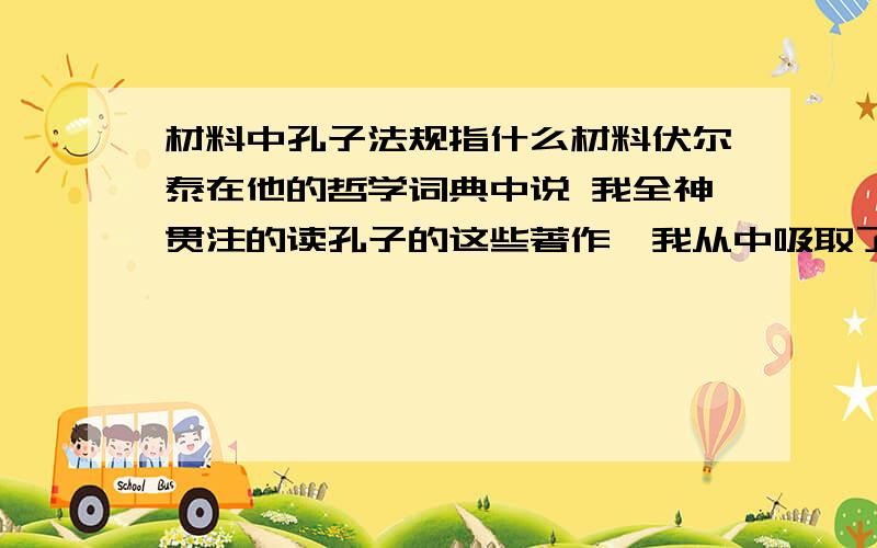 材料中孔子法规指什么材料伏尔泰在他的哲学词典中说 我全神贯注的读孔子的这些著作,我从中吸取了精华,除了最纯洁的道德之外,我从未在其中发现任何东西…… 在这个地球上曾有过的最