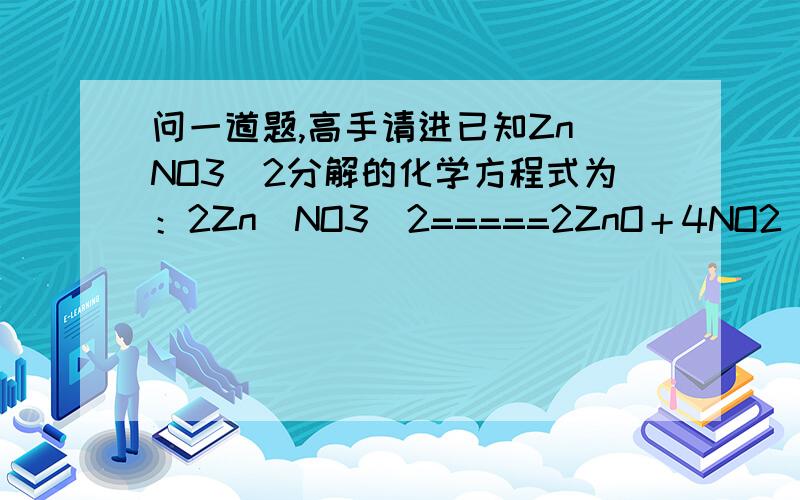 问一道题,高手请进已知Zn（NO3）2分解的化学方程式为：2Zn（NO3）2=====2ZnO＋4NO2  ＋O2   .将硝酸锌和金属锌的混合物在空气中充分灼烧后冷却,发现灼烧前后质量没有改变.求混合物中金属锌的质