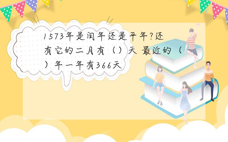 1573年是闰年还是平年?还有它的二月有（）天 最近的（）年一年有366天