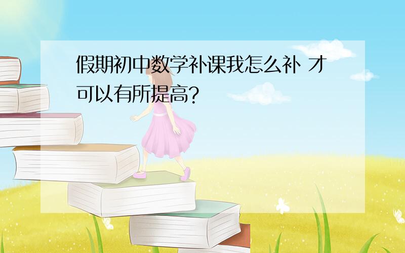 假期初中数学补课我怎么补 才可以有所提高?