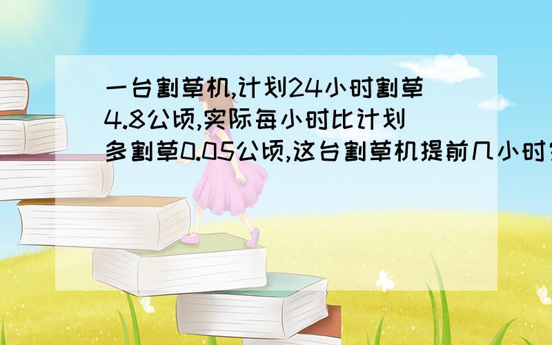 一台割草机,计划24小时割草4.8公顷,实际每小时比计划多割草0.05公顷,这台割草机提前几小时完成任务?请迅速回答出正确答案,