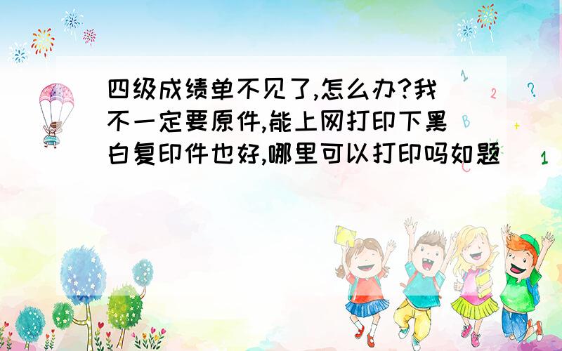 四级成绩单不见了,怎么办?我不一定要原件,能上网打印下黑白复印件也好,哪里可以打印吗如题