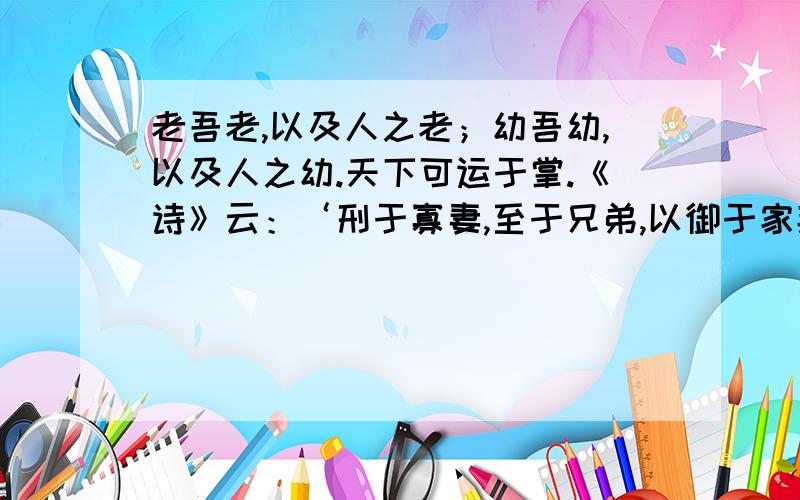 老吾老,以及人之老；幼吾幼,以及人之幼.天下可运于掌.《诗》云：‘刑于寡妻,至于兄弟,以御于家邦. 后面