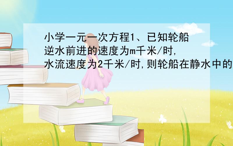 小学一元一次方程1、已知轮船逆水前进的速度为m千米/时,水流速度为2千米/时,则轮船在静水中的速度为多少千米?2、在银行里储蓄2000元,如果年利率为x,那么存满三年后得到的本利和是多少元