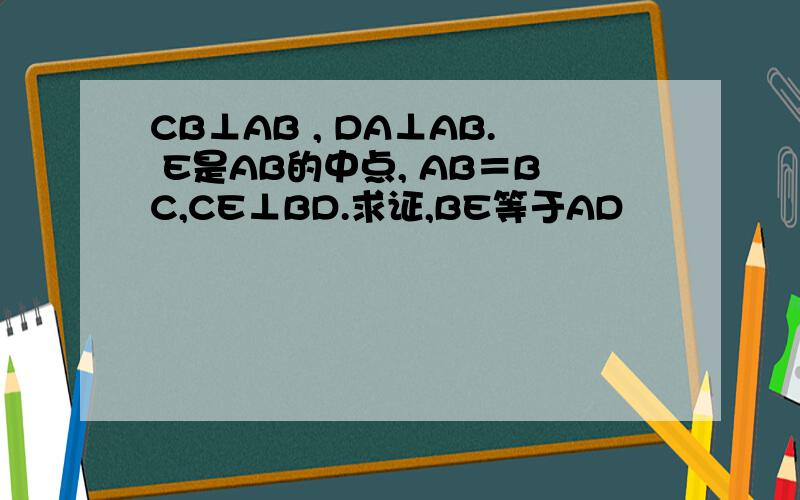 CB⊥AB , DA⊥AB. E是AB的中点, AB＝BC,CE⊥BD.求证,BE等于AD