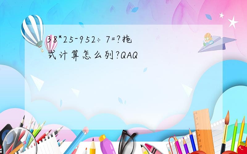 38*25-952÷7=?拖式计算怎么列?QAQ