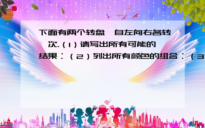 下面有两个转盘,自左向右各转一次.（1）请写出所有可能的结果；（2）列出所有颜色的组合；（3）求出各种颜色组合的概率.