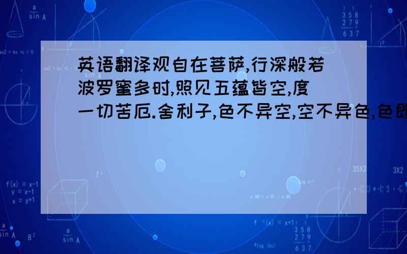 英语翻译观自在菩萨,行深般若波罗蜜多时,照见五蕴皆空,度一切苦厄.舍利子,色不异空,空不异色,色即是空,空即是色.受想行识,亦复如是.舍利子,是诸法空相,不生不灭,不垢不净,不增不减,是故