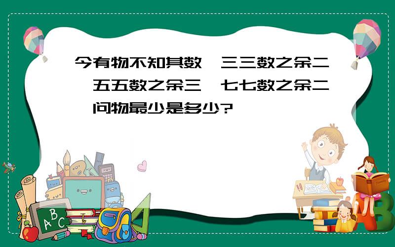 今有物不知其数,三三数之余二,五五数之余三,七七数之余二,问物最少是多少?