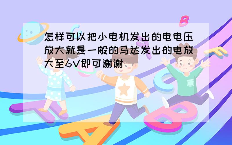 怎样可以把小电机发出的电电压放大就是一般的马达发出的电放大至6V即可谢谢