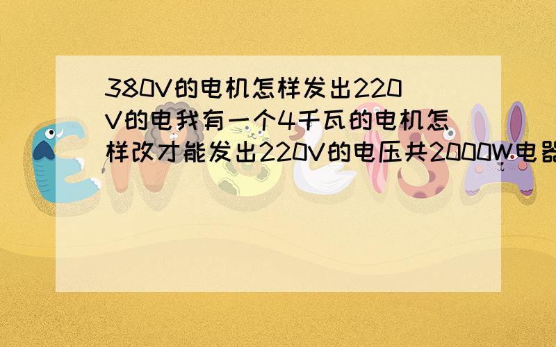 380V的电机怎样发出220V的电我有一个4千瓦的电机怎样改才能发出220V的电压共2000W电器使用