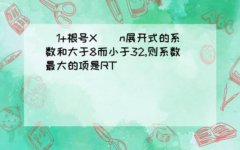 (1+根号X)^n展开式的系数和大于8而小于32,则系数最大的项是RT