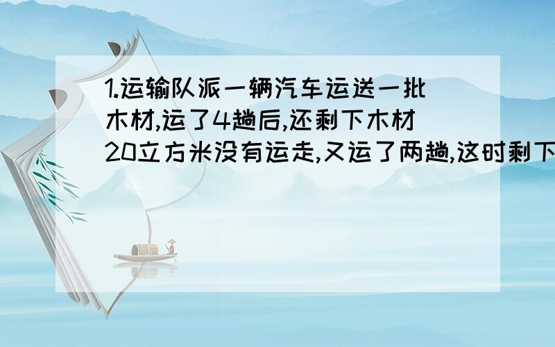 1.运输队派一辆汽车运送一批木材,运了4趟后,还剩下木材20立方米没有运走,又运了两趟,这时剩下的木材占总数的25％.如果这辆汽车每趟运的一样多,这批木材一共有多少立方米?2.修一段路,甲